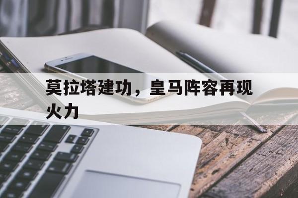 九游网页版登录入口-关于莫拉塔建功，皇马阵容再现火力的信息